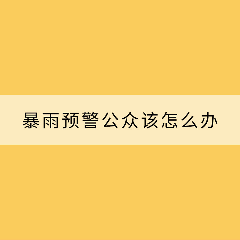 暴雨預警發出后公眾該怎么辦