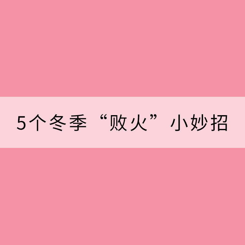5個(gè)冬季“敗火”小妙招 緩解冬天里的燥熱
