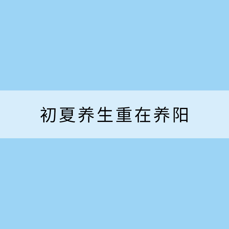 初夏養(yǎng)生重在養(yǎng)陽 5個(gè)養(yǎng)生方法要知道